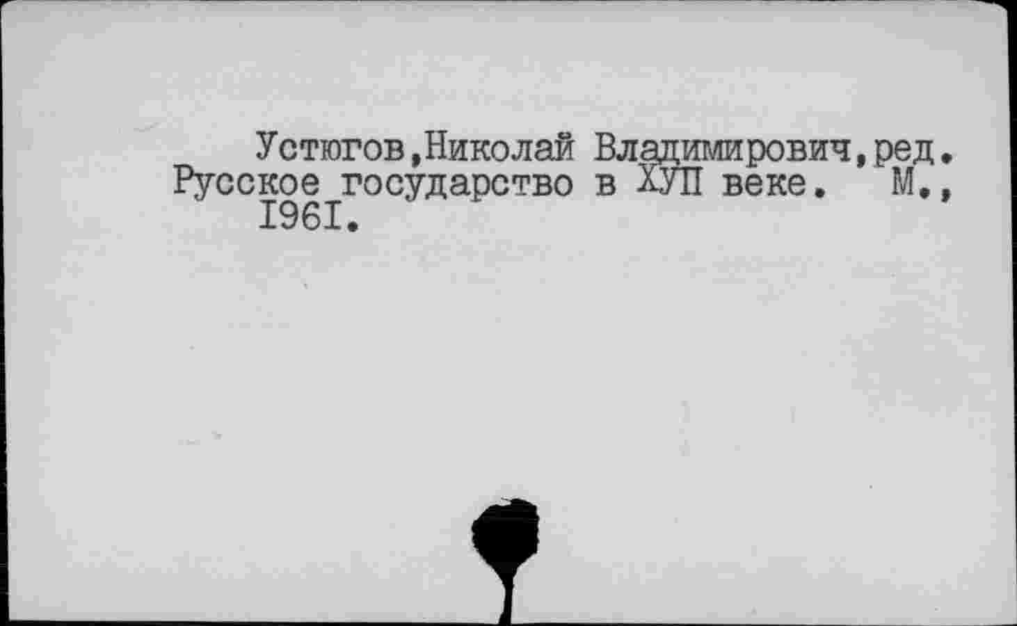 ﻿Устюгов »Николай Владимирович,ред. Русское государство в ХУЛ веке. М., 1961.